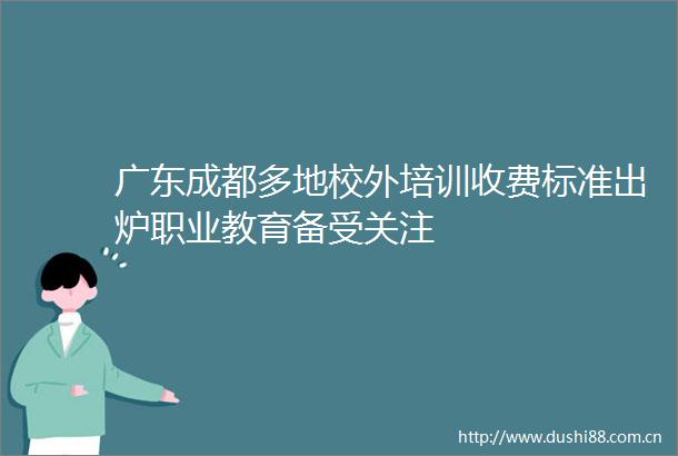 广东成都多地校外培训收费标准出炉职业教育备受关注