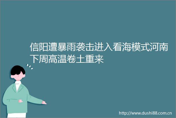 信阳遭暴雨袭击进入看海模式河南下周高温卷土重来
