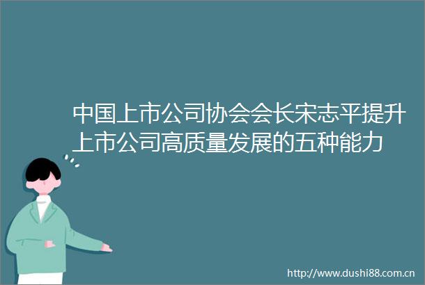 上市公司协会会长宋志平提升上市公司高质量发展的五种能力