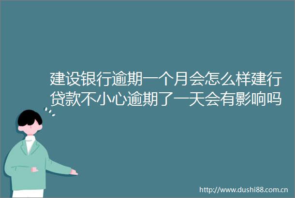 建设银行逾期一个月会怎么样建行不小心逾期了一天会有影响吗今日更新中