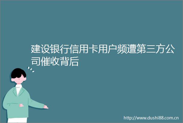 建设银行信用卡用户频遭第三方公司催收背后