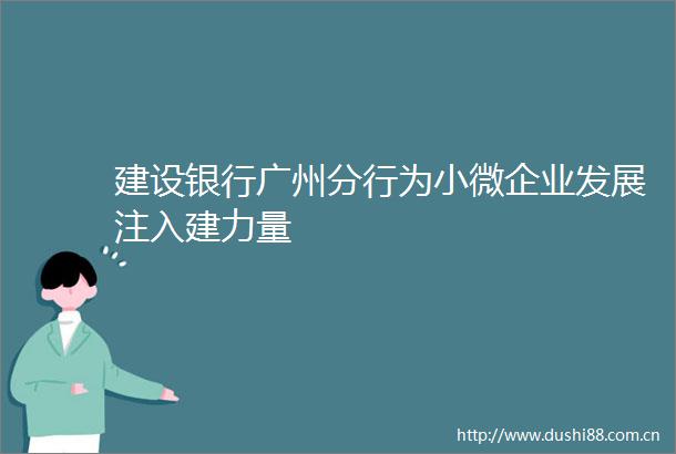 建设银行广州分行为小微企业发展注入建力量