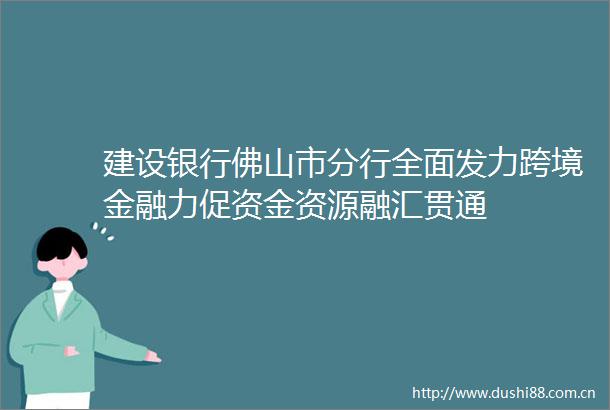 建设银行佛山市分行全面发力跨境金融力促资金资源融汇贯通