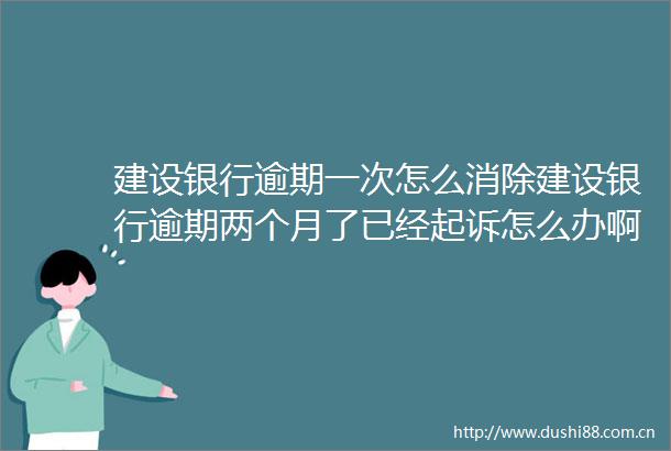 建设银行逾期一次怎么消除建设银行逾期两个月了已经起诉怎么办啊18日推荐