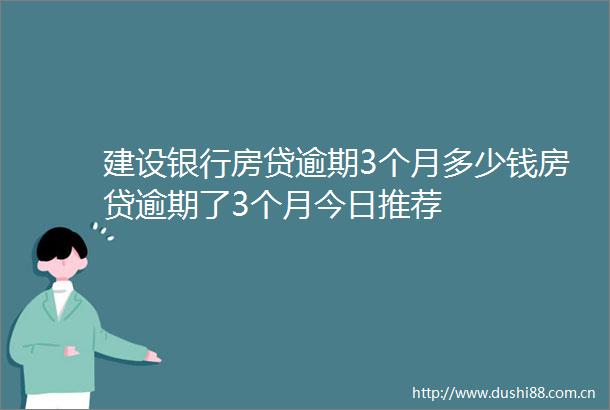 建设银行房贷逾期3个月多少钱房贷逾期了3个月今日推荐