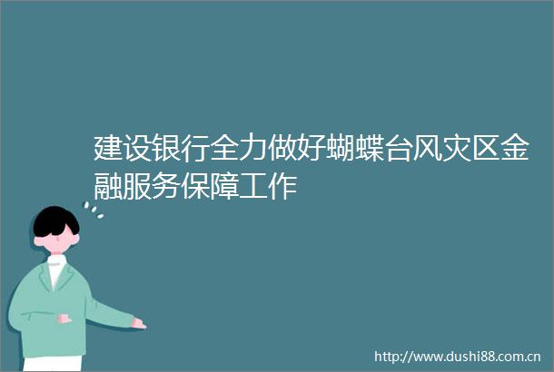 建设银行全力做好蝴蝶台风灾区金融服务保障工作