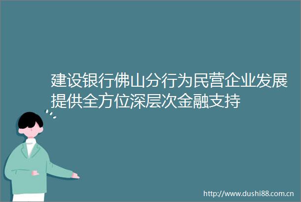 建设银行佛山分行为民营企业发展提供全方位深层次金融支持