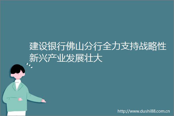 建设银行佛山分行全力支持战略性新兴产业发展壮大