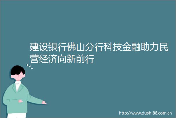 建设银行佛山分行科技金融助力民营经济向新前行