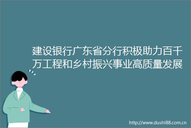 建设银行广东省分行积极助力百千万工程和乡村振兴事业高质量发展