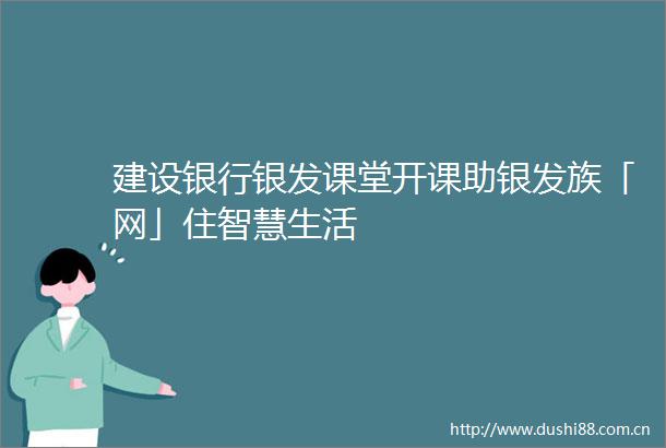 建设银行银发课堂开课助银发族「网」住智慧生活