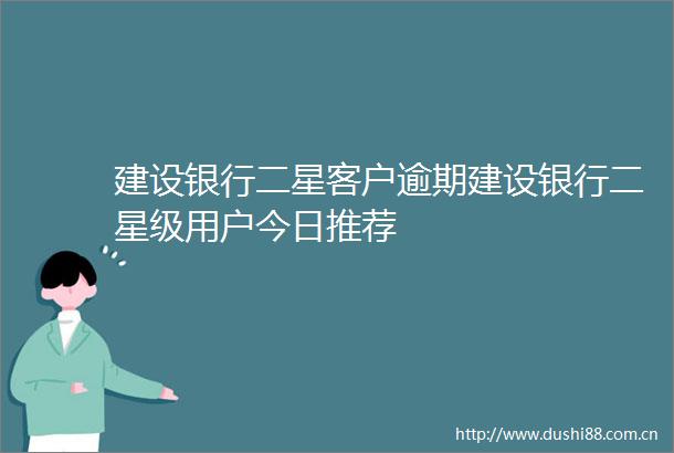 建设银行二星客户逾期建设银行二星级用户今日推荐