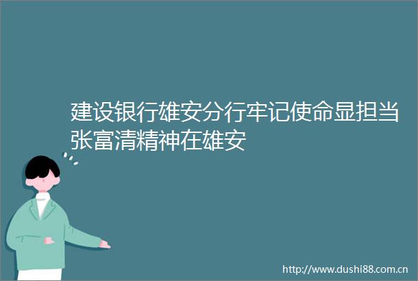 建设银行雄安分行牢记使命显担当张富清精神在雄安