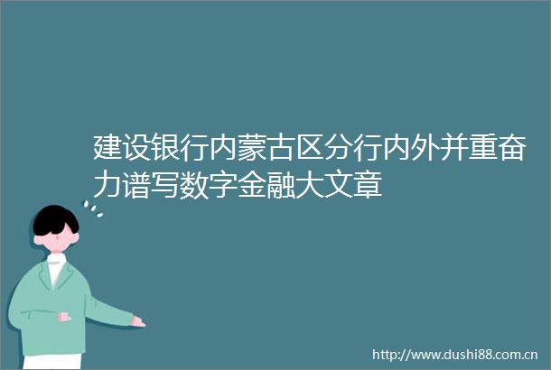 建设银行内蒙古区分行内外并重奋力谱写数字金融大文章