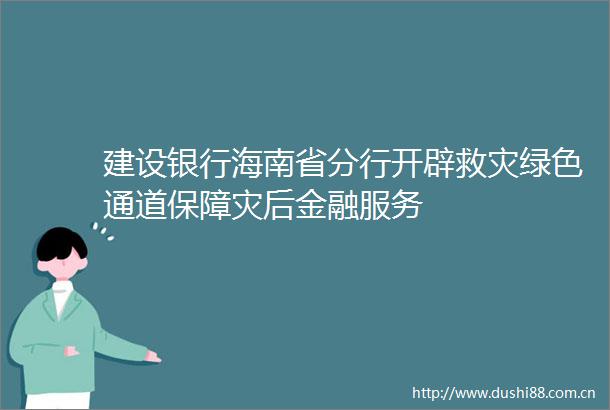 建设银行海南省分行开辟救灾绿色通道保障灾后金融服务