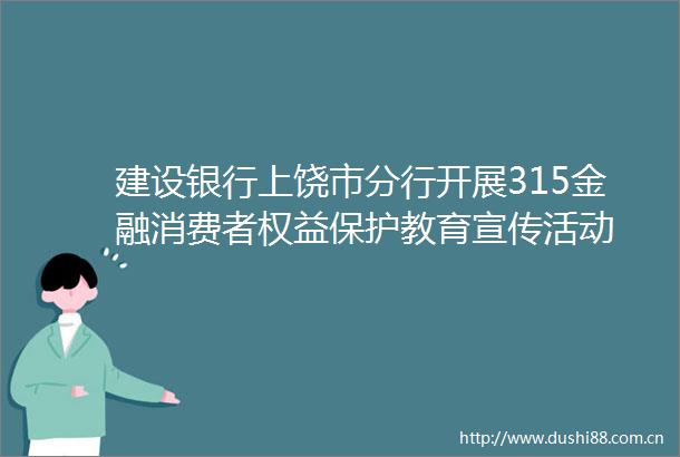 建设银行上饶市分行开展315金融消费者权益保护教育宣传活动