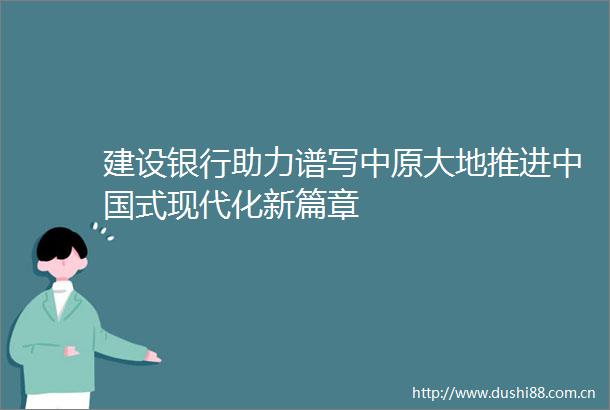建设银行助力谱写中原大地推进式现代化新篇章