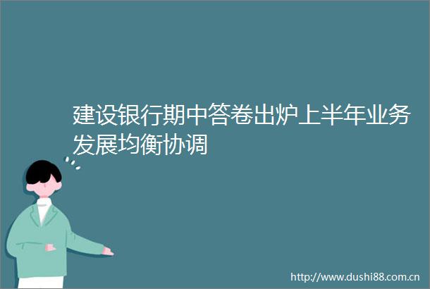 建设银行期中答卷出炉上半年业务发展均衡协调