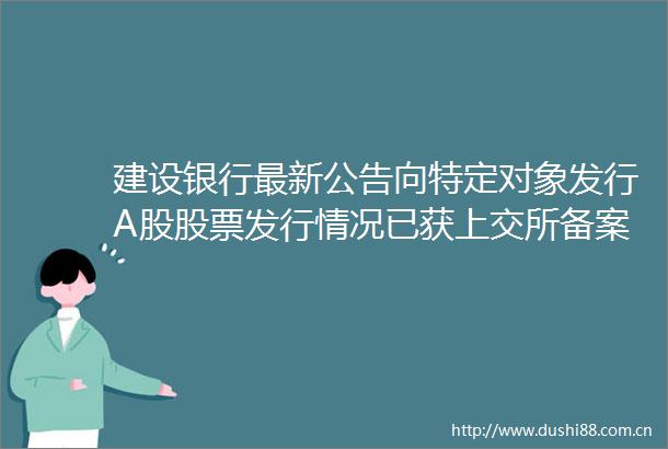 建设银行最新公告向特定对象发行A股股票发行情况已获上交所备案通过