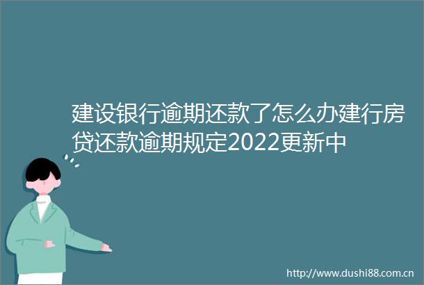 建设银行逾期还款了怎么办建行房贷还款逾期规定2022更新中