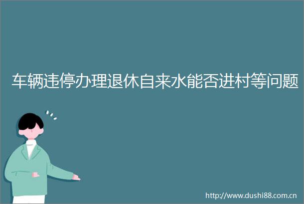车辆违停办理退休自来水能否进村等问题