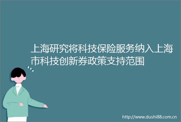 上海研究将科技保险服务纳入上海市科技创新券政策支持范围