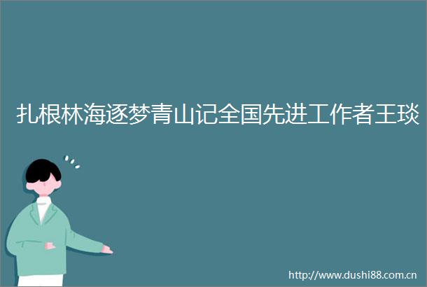 扎根林海逐梦青山记全国先进工作者王琰