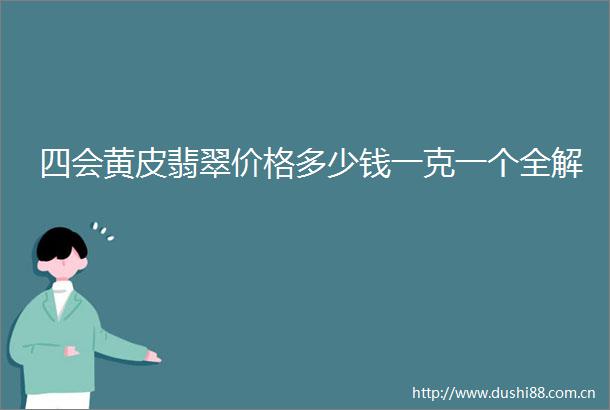 四会黄皮翡翠价格多少钱一克一个全解