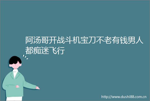 阿汤哥开战斗机宝刀不老有钱男人都痴迷飞行