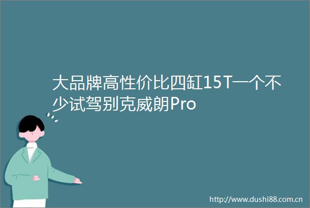 大品牌高性价比四缸15T一个不少试驾别克威朗Pro