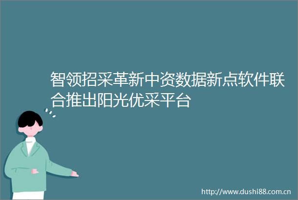 智领招采革新中资数据新点软件联合推出阳光优采平台