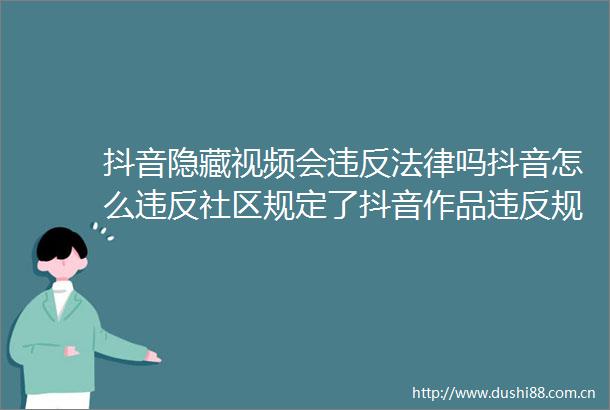 抖音隐藏视频会违反吗抖音怎么违反社区规定了抖音作品违反规定今年方法论