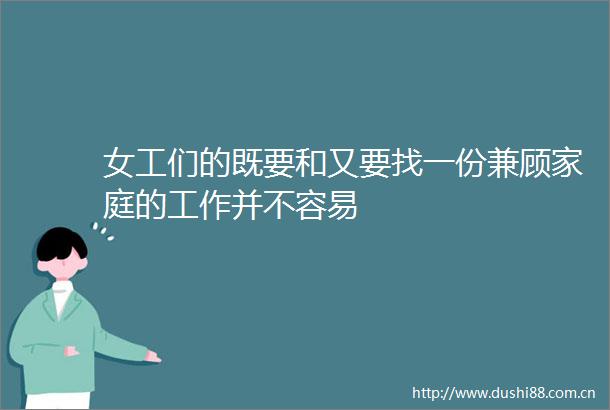 女工们的既要和又要找一份兼顾家庭的工作并不容易