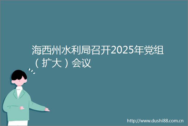 海西州水利局召开2025年党组（扩大）会议