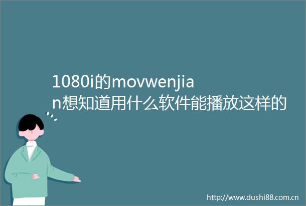 1080i的movwenjian想知道用什么软件能播放这样的影片