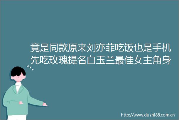 竟是同款原来刘亦菲吃饭也是手机先吃玫瑰提名白玉兰最佳女主角身穿亮片抹胸裙太惹眼