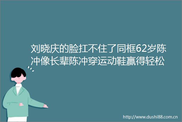 刘晓庆的脸扛不住了同框62岁陈冲像长辈陈冲穿运动鞋赢得轻松