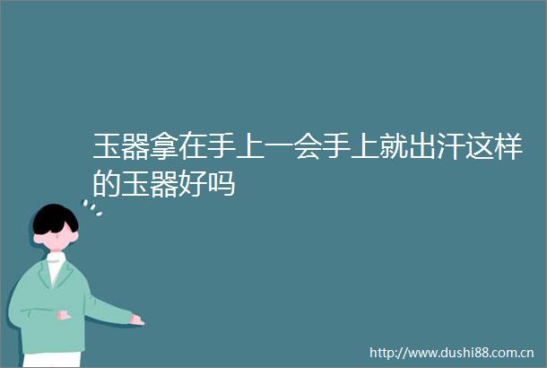 玉器拿在手上一会手上就出汗这样的玉器好吗