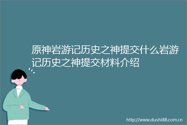 原神岩游记历史之神提交什么岩游记历史之神提交材料介绍