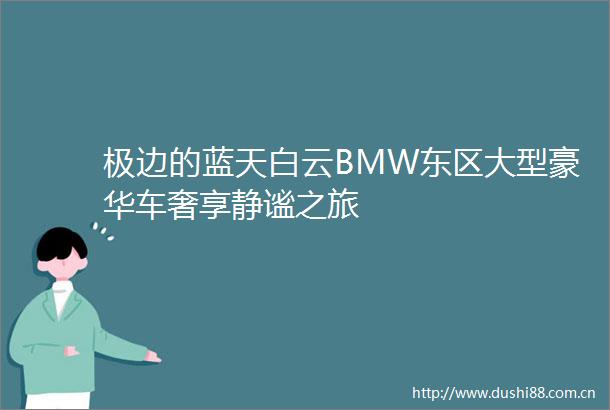 极边的蓝天白云BMW东区大型豪华车奢享静谧之旅