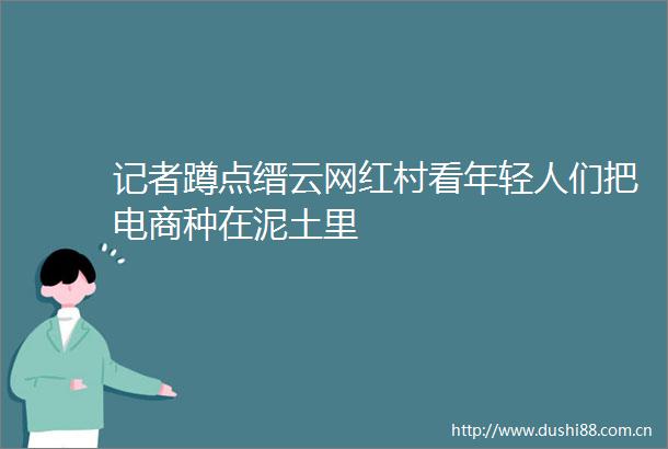 记者蹲点缙云网红村看年轻人们把电商种在泥土里
