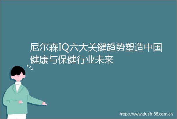 尼尔森IQ六大关键趋势塑造健康与保健行业未来