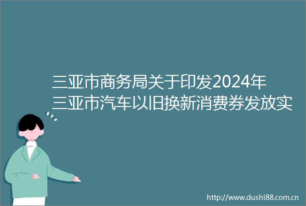 三亚市商务局关于印发2024年三亚市汽车以旧换新消费券发放实施细则的通知