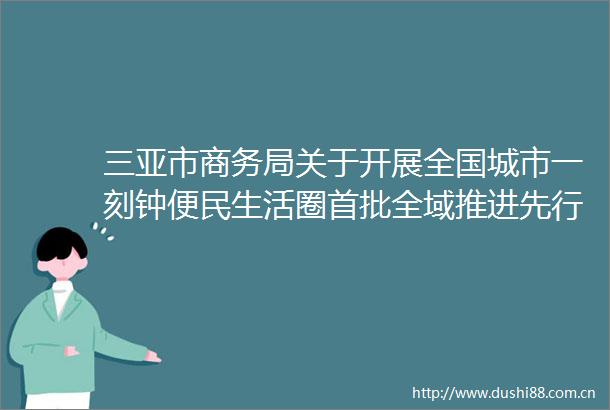 三亚市商务局关于开展全国城市一刻钟便民生活圈首批全域推进先行区试点申报工作专项咨询服务项目的询价公告