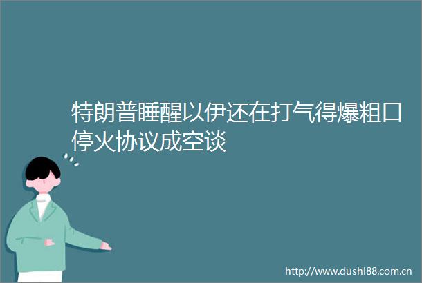 特朗普睡醒以伊还在打气得爆粗口停火协议成空谈