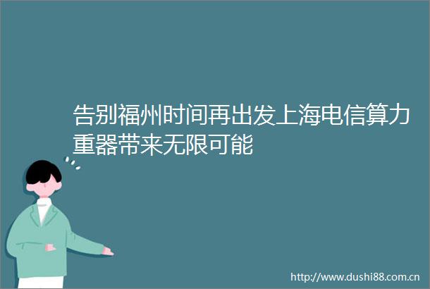 告别福州时间再出发上海电信算力重器带来无限可能