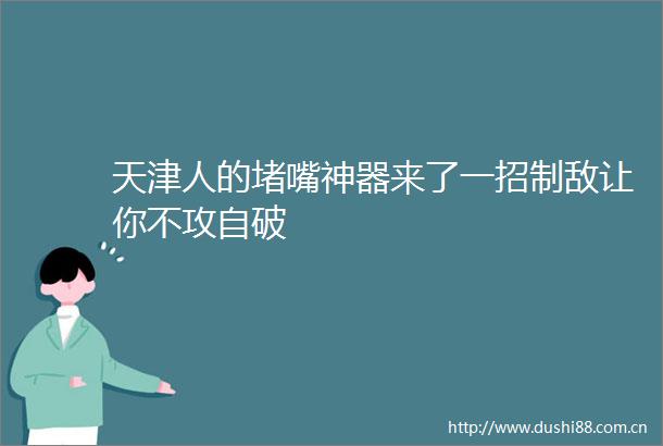 天津人的堵嘴神器来了一招制敌让你不攻自破