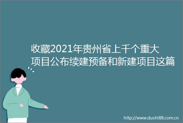 收藏2021年贵州省上千个重大项目公布续建预备和新建项目这篇全有