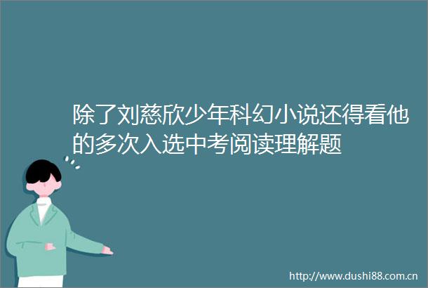 除了刘慈欣少年科幻小说还得看他的多次入选中考阅读理解题