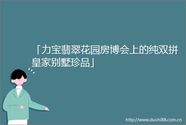 「力宝翡翠花园房博会上的纯双拼皇家别墅珍品」